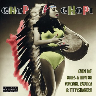 CHOP CHOP! : Even Mo' Blues & Rhythm, Popcorn, Exotica & Tittyshakers!